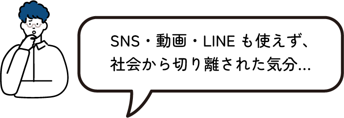 SNS・動画・LINEも使えず、社会から切り離された気分…