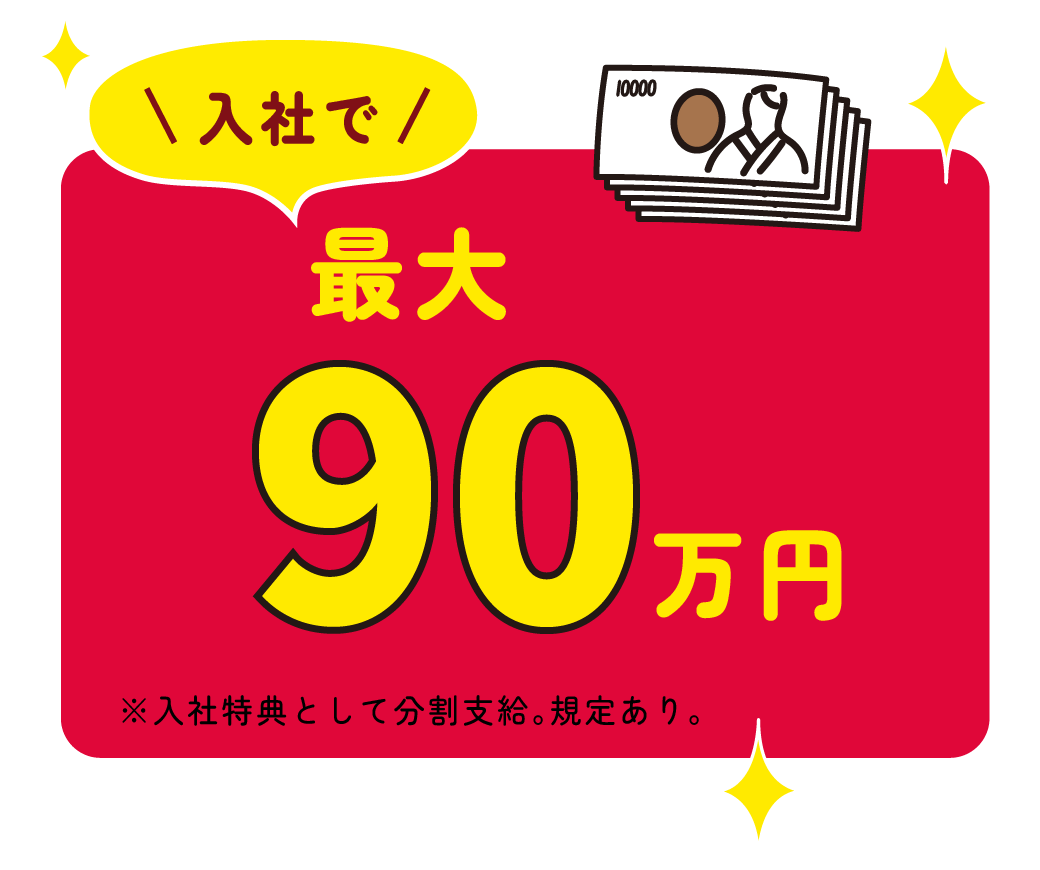 入社で最大90万円 ※入社特典として分割支給。規定あり。