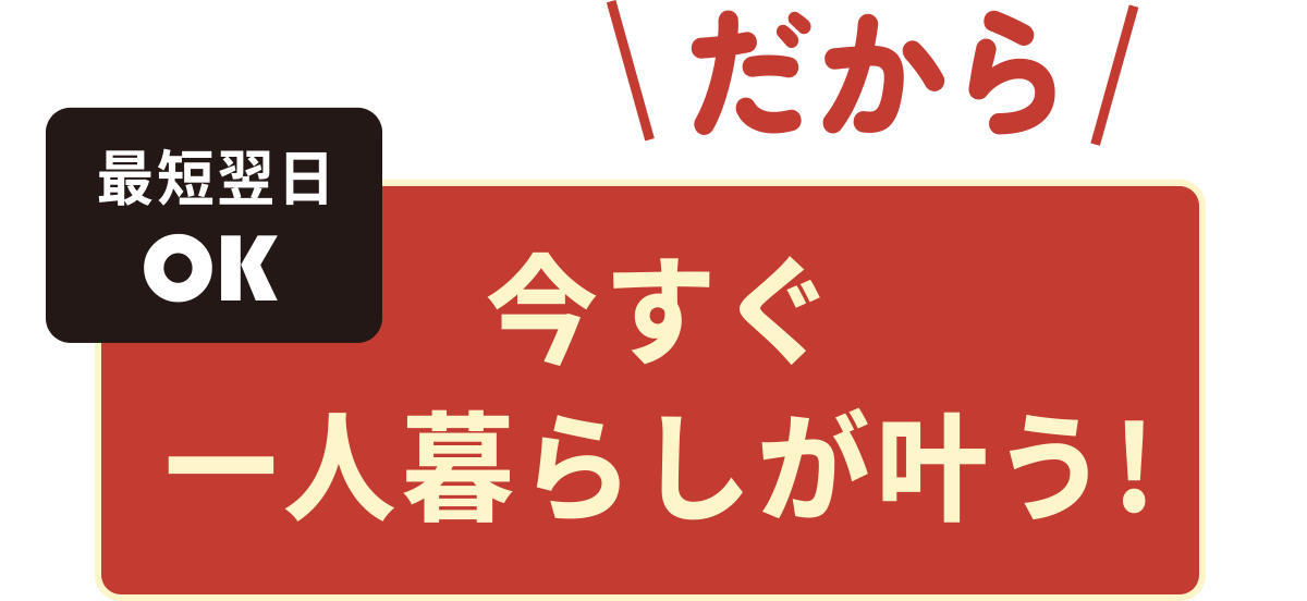 だから今すぐ一人暮らしが叶う!最短翌日OK