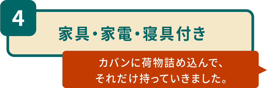 4.家具・家電・寝具付き「カバンに荷物詰め込んで、それだけ持っていきました。」