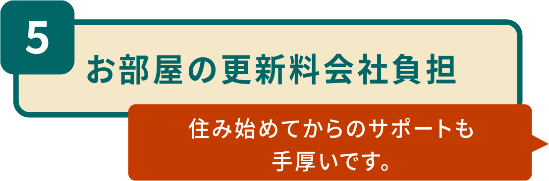 5.お部屋の更新料会社負担「住み始めてからのサポートも手厚いです。」