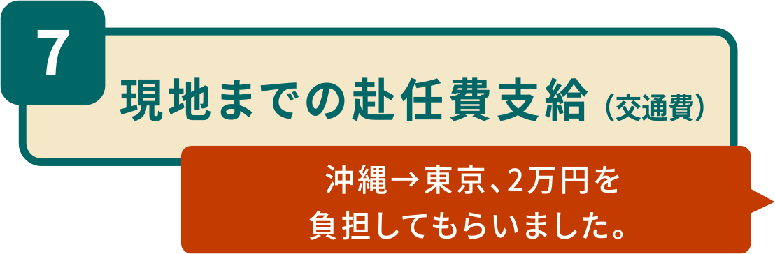 7.現地までの赴任費支給（交通費）「 沖縄→東京、2万円を負担してもらいました。」