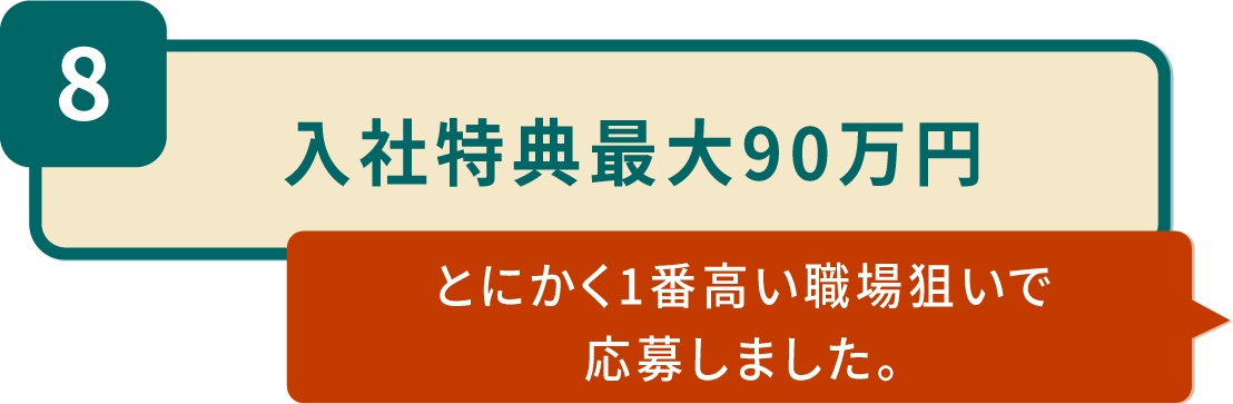 8.入社特典最大90万円「とにかく1番高い職場狙いで応募しました。」